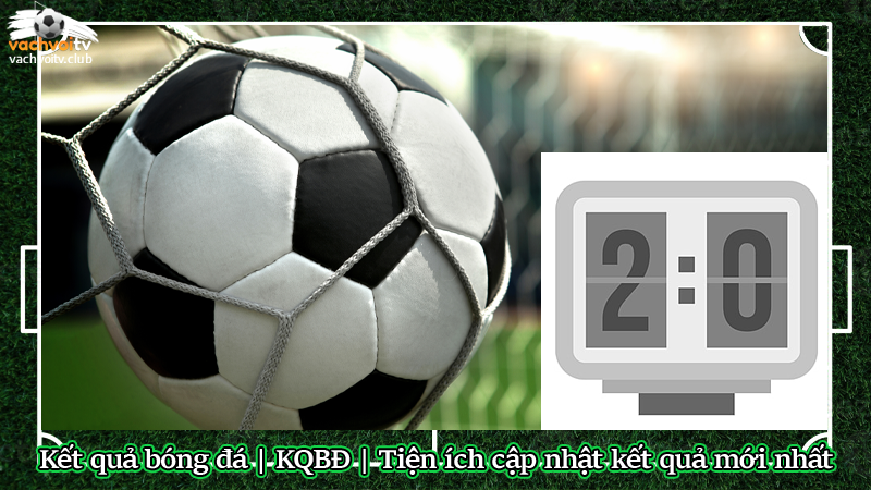 Kết quả bóng đá | KQBĐ | Tiện ích cập nhật kết quả mới nhất - Hình số 2 Kết quả bóng đá | KQBĐ | Tiện ích cập nhật kết quả mới nhất